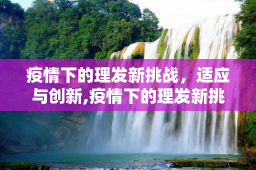疫情下的理发新挑战，适应与创新,疫情下的理发新挑战