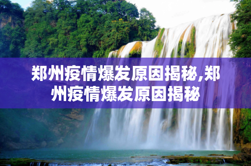 郑州疫情爆发原因揭秘,郑州疫情爆发原因揭秘