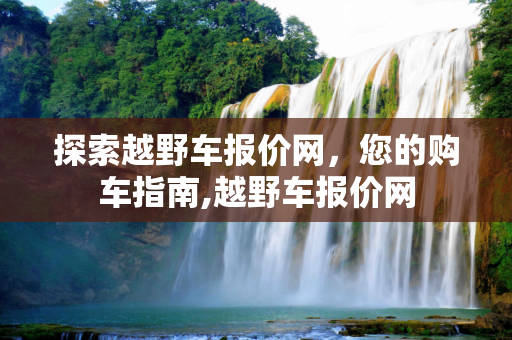 探索越野车报价网，您的购车指南,越野车报价网