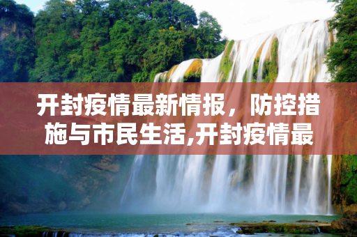 开封疫情最新情报，防控措施与市民生活,开封疫情最新情报
