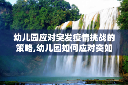 幼儿园应对突发疫情挑战的策略,幼儿园如何应对突如其来的疫情挑战