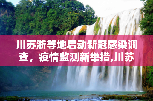 川苏浙等地启动新冠感染调查，疫情监测新举措,川苏浙等地启动新冠感染调查的简单介绍