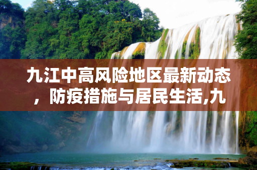 九江中高风险地区最新动态，防疫措施与居民生活,九江中高风险地区最新