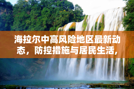 海拉尔中高风险地区最新动态，防控措施与居民生活,海拉尔中高风险地区最新