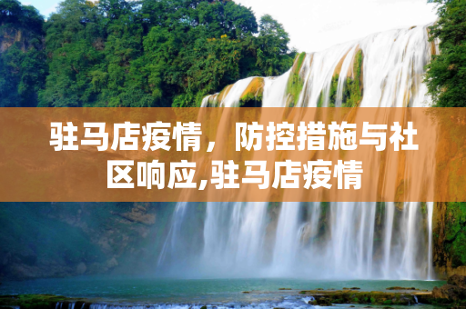 驻马店疫情，防控措施与社区响应,驻马店疫情