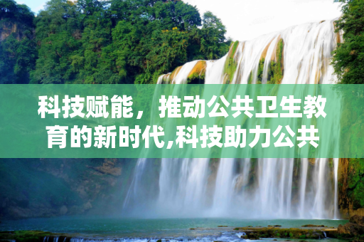 科技赋能，推动公共卫生教育的新时代,科技助力公共卫生教育