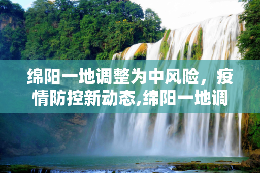 绵阳一地调整为中风险，疫情防控新动态,绵阳一地调整为中风险