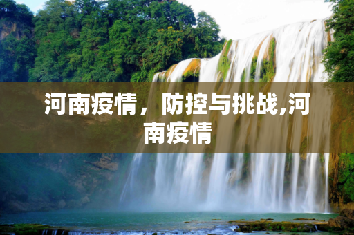 河南疫情，防控与挑战,河南疫情