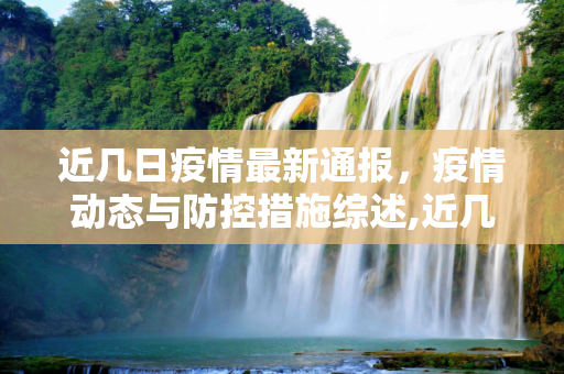 近几日疫情最新通报，疫情动态与防控措施综述,近几天疫情最新通报表:近几日疫情情况