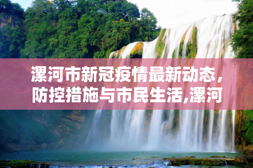 漯河市新冠疫情最新动态，防控措施与市民生活,漯河新冠疫情最新消息