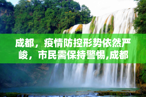 成都，疫情防控形势依然严峻，市民需保持警惕,成都:疫情防控形势依然严峻