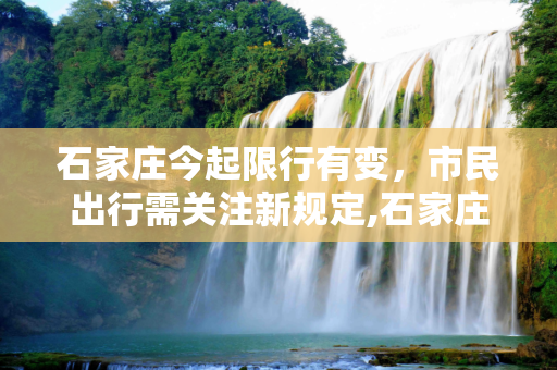 石家庄今起限行有变，市民出行需关注新规定,石家庄今起限行有变