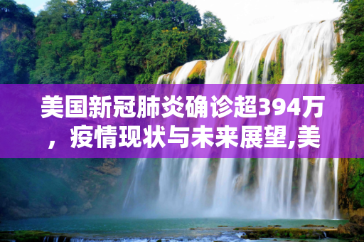 美国新冠肺炎确诊超394万，疫情现状与未来展望,美国新冠肺炎确诊超394万