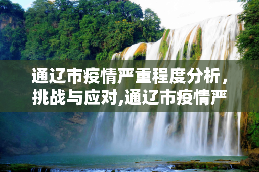 通辽市疫情严重程度分析，挑战与应对,通辽市疫情严重程度