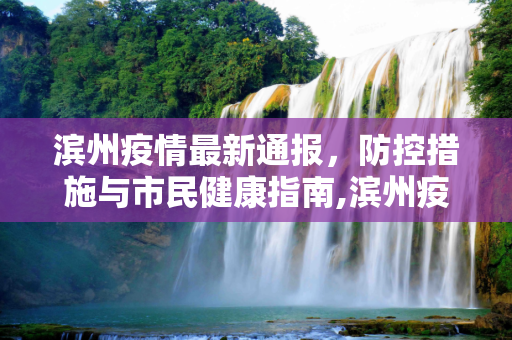 滨州疫情最新通报，防控措施与市民健康指南,滨州疫情最新:滨州疫情通报