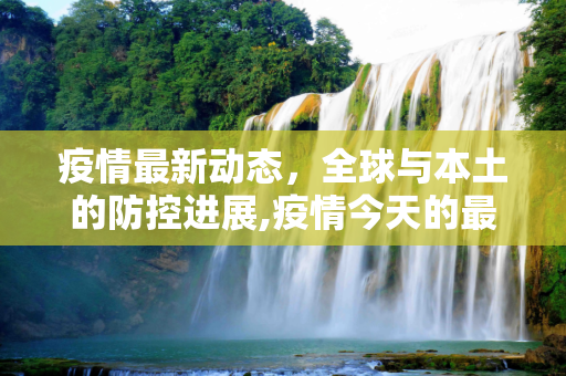疫情最新动态，全球与本土的防控进展,疫情今天的最新消息