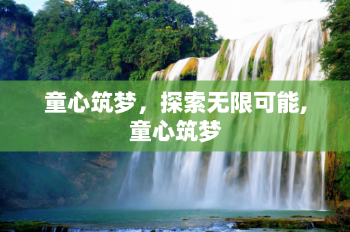 童心筑梦，探索无限可能,童心筑梦
