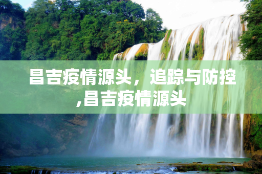 昌吉疫情源头，追踪与防控,昌吉疫情源头