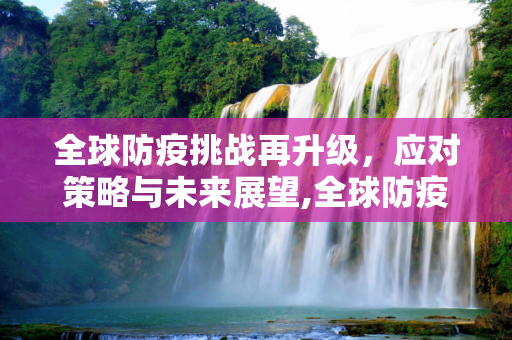 全球防疫挑战再升级，应对策略与未来展望,全球防疫挑战再升级
