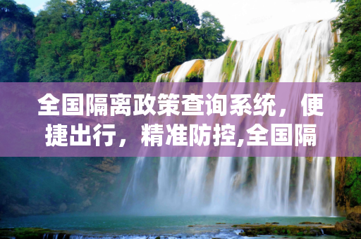 全国隔离政策查询系统，便捷出行，精准防控,全国隔离政策查询系统