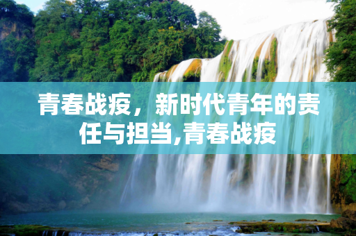 青春战疫，新时代青年的责任与担当,青春战疫