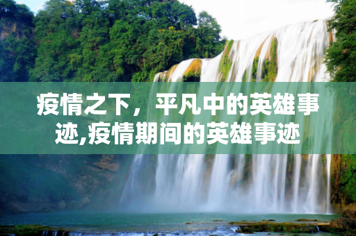 疫情之下，平凡中的英雄事迹,疫情期间的英雄事迹
