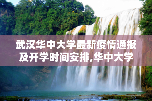 武汉华中大学最新疫情通报及开学时间安排,华中大学最新疫情通报:武汉华中大学什么时候开学