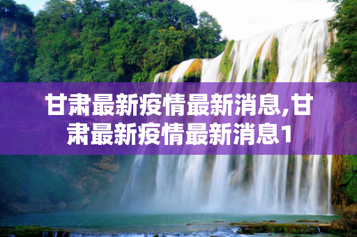 甘肃最新疫情最新消息,甘肃最新疫情最新消息1