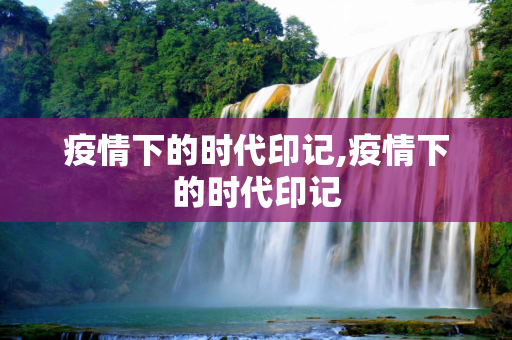 疫情下的时代印记,疫情下的时代印记