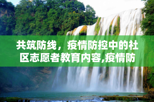共筑防线，疫情防控中的社区志愿者教育内容,疫情防控社区志愿者教育内容