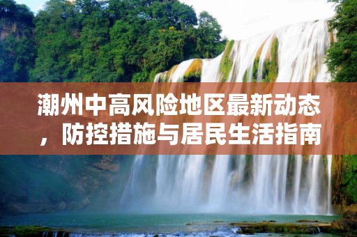 潮州中高风险地区最新动态，防控措施与居民生活指南,潮州中高风险地区最新